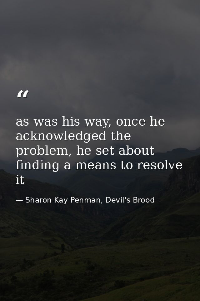 as was his way, once he acknowledged the problem, he set about finding a means to resolve it — Sharon Kay Penman, Devil's Brood