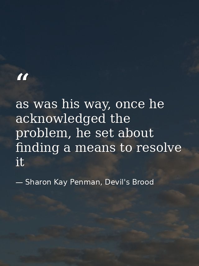 as was his way, once he acknowledged the problem, he set about finding a means to resolve it — Sharon Kay Penman, Devil's Brood