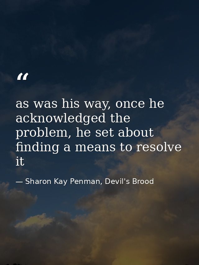as was his way, once he acknowledged the problem, he set about finding a means to resolve it — Sharon Kay Penman, Devil's Brood