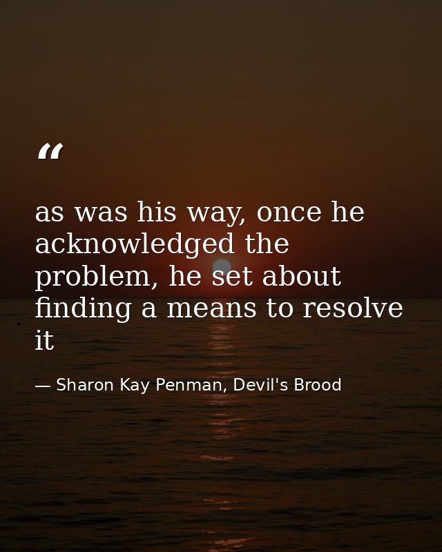as was his way, once he acknowledged the problem, he set about finding a means to resolve it — Sharon Kay Penman, Devil's Brood