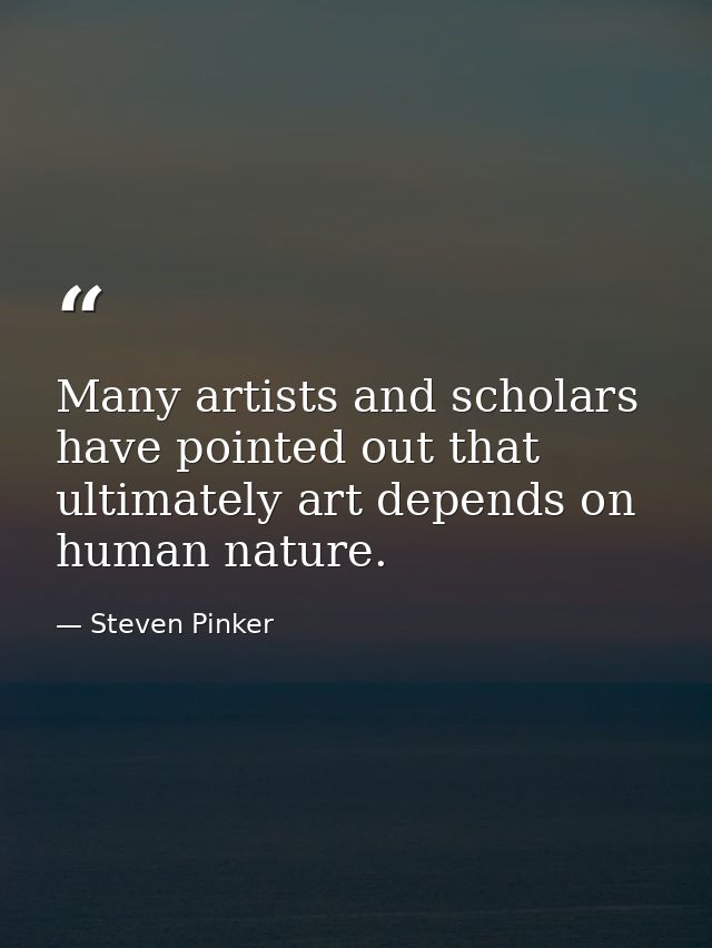 Many artists and scholars have pointed out that ultimately art depends on human nature. — Steven Pinker