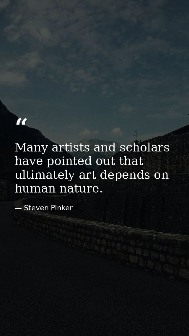 Many artists and scholars have pointed out that ultimately art depends on human nature. — Steven Pinker
