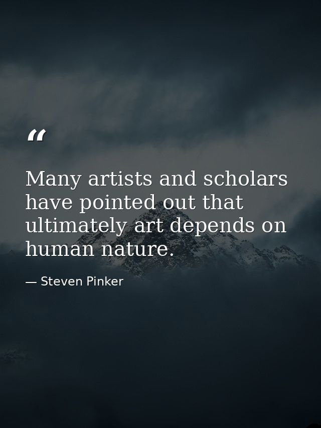 Many artists and scholars have pointed out that ultimately art depends on human nature. — Steven Pinker
