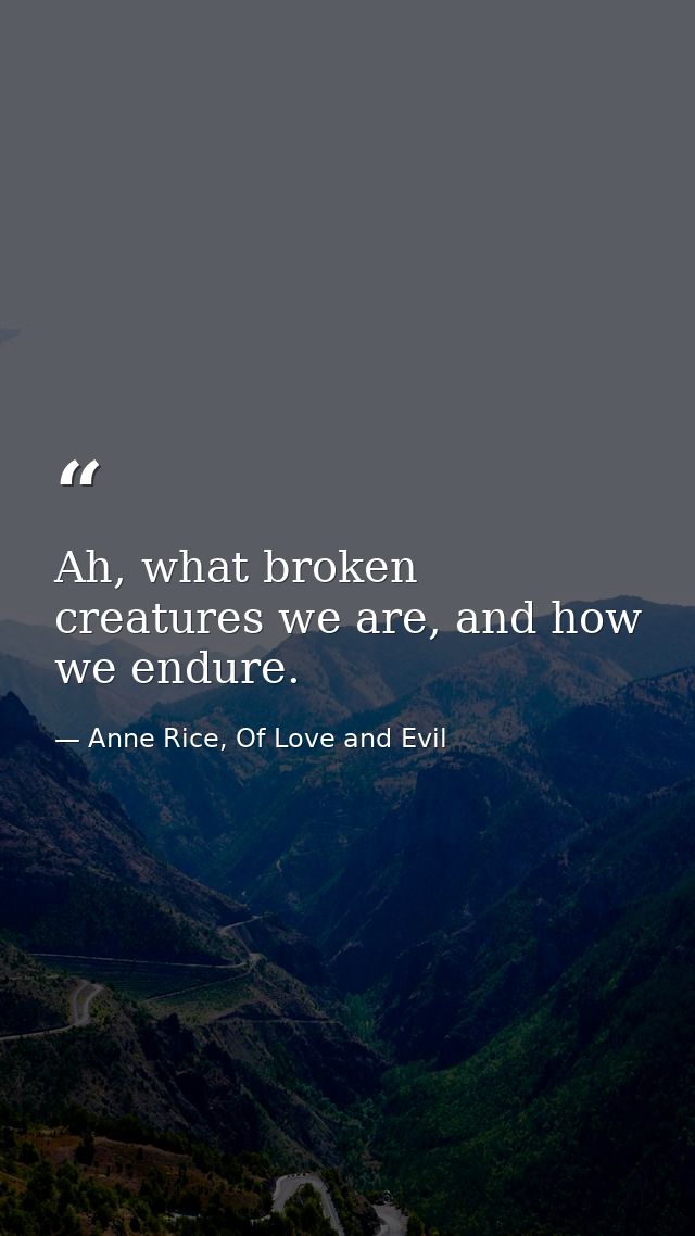 Ah, what broken creatures we are, and how we endure. — Anne Rice, Of Love and Evil