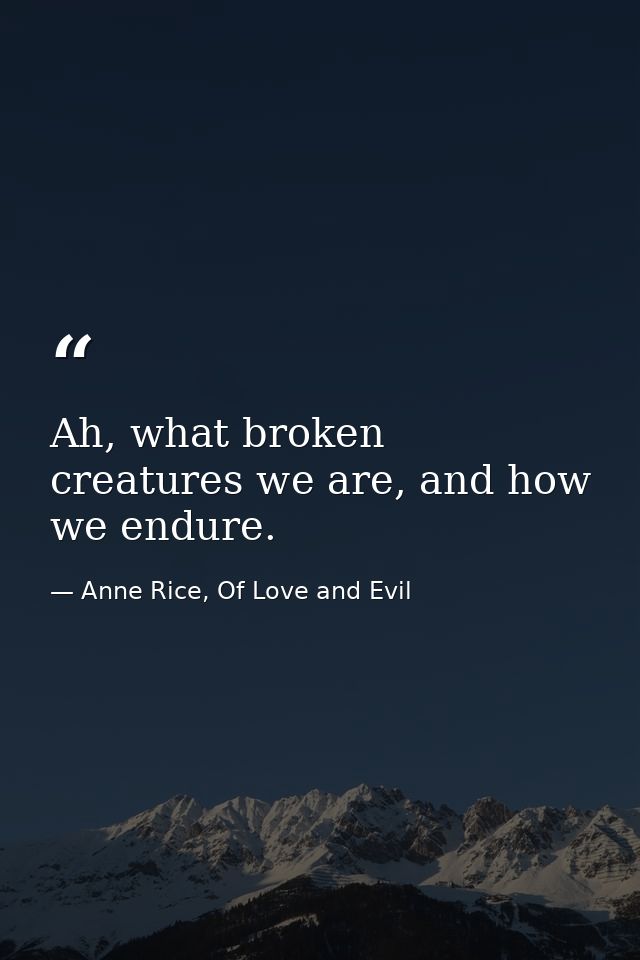 Ah, what broken creatures we are, and how we endure. — Anne Rice, Of Love and Evil