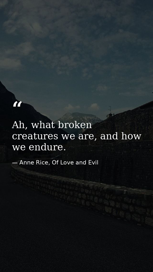 Ah, what broken creatures we are, and how we endure. — Anne Rice, Of Love and Evil
