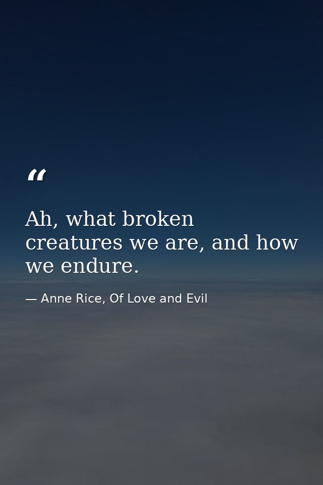 Ah, what broken creatures we are, and how we endure. — Anne Rice, Of Love and Evil
