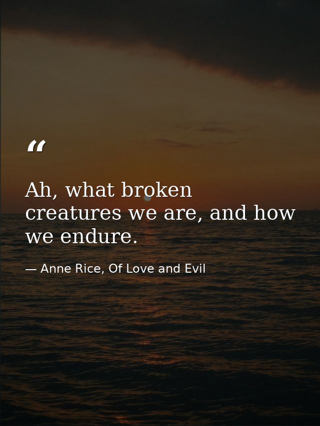 Ah, what broken creatures we are, and how we endure. — Anne Rice, Of Love and Evil