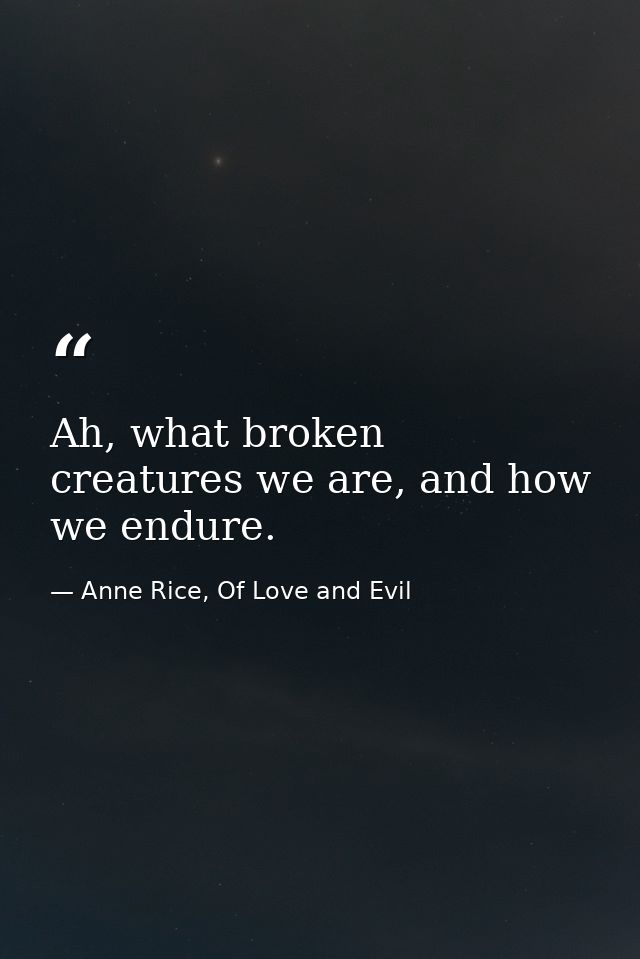 Ah, what broken creatures we are, and how we endure. — Anne Rice, Of Love and Evil
