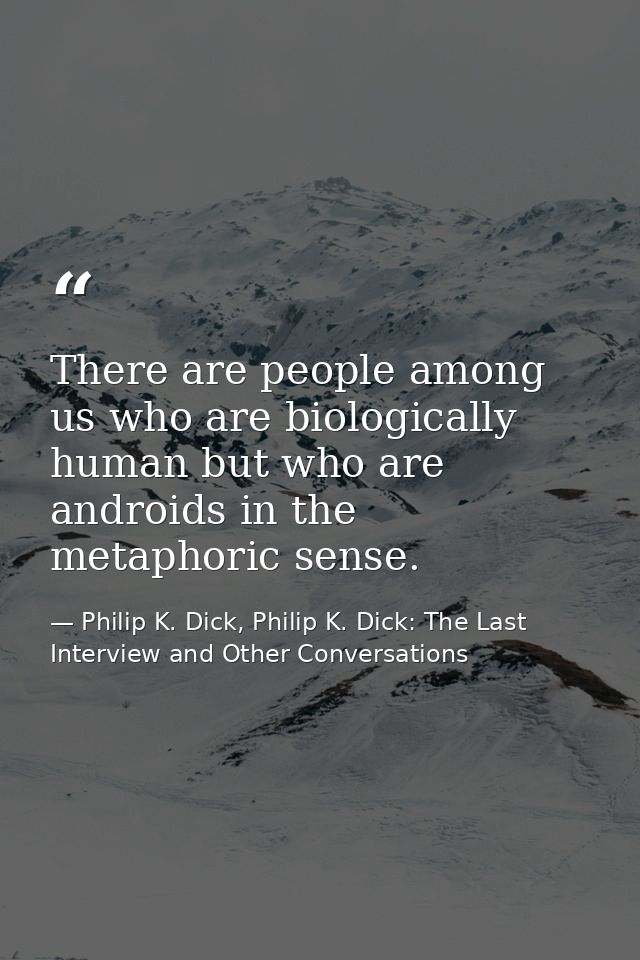There are people among us who are biologically human but who are androids in the metaphoric sense. — Philip K. Dick, Philip K. Dick: The Last Interview and Other Conversations