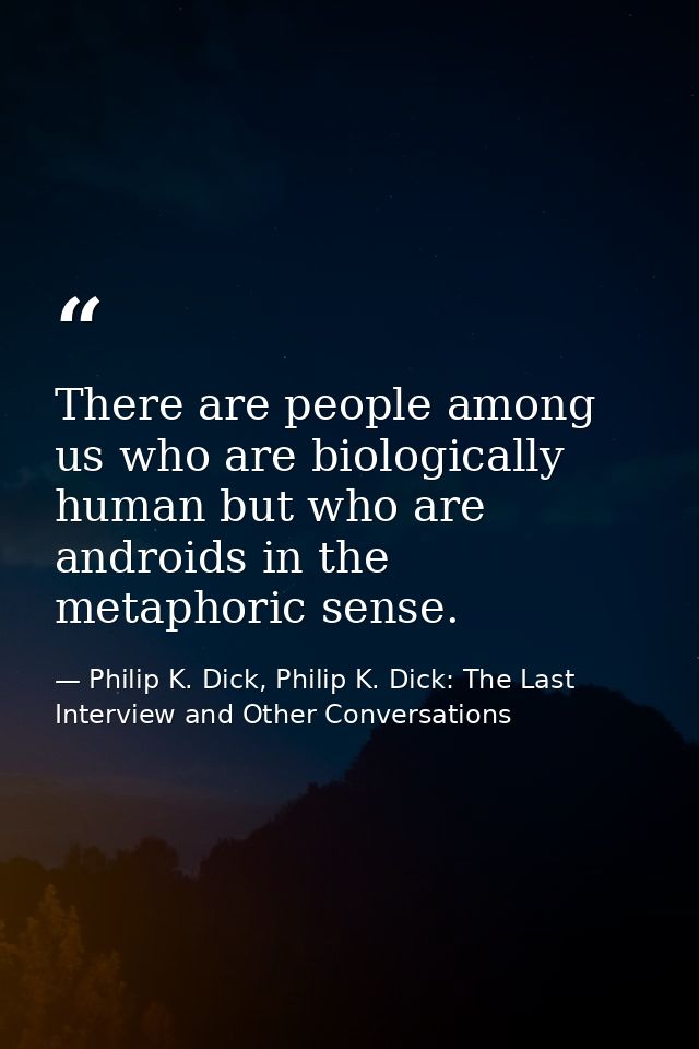 There are people among us who are biologically human but who are androids in the metaphoric sense. — Philip K. Dick, Philip K. Dick: The Last Interview and Other Conversations