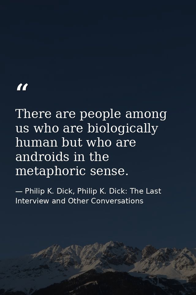 There are people among us who are biologically human but who are androids in the metaphoric sense. — Philip K. Dick, Philip K. Dick: The Last Interview and Other Conversations