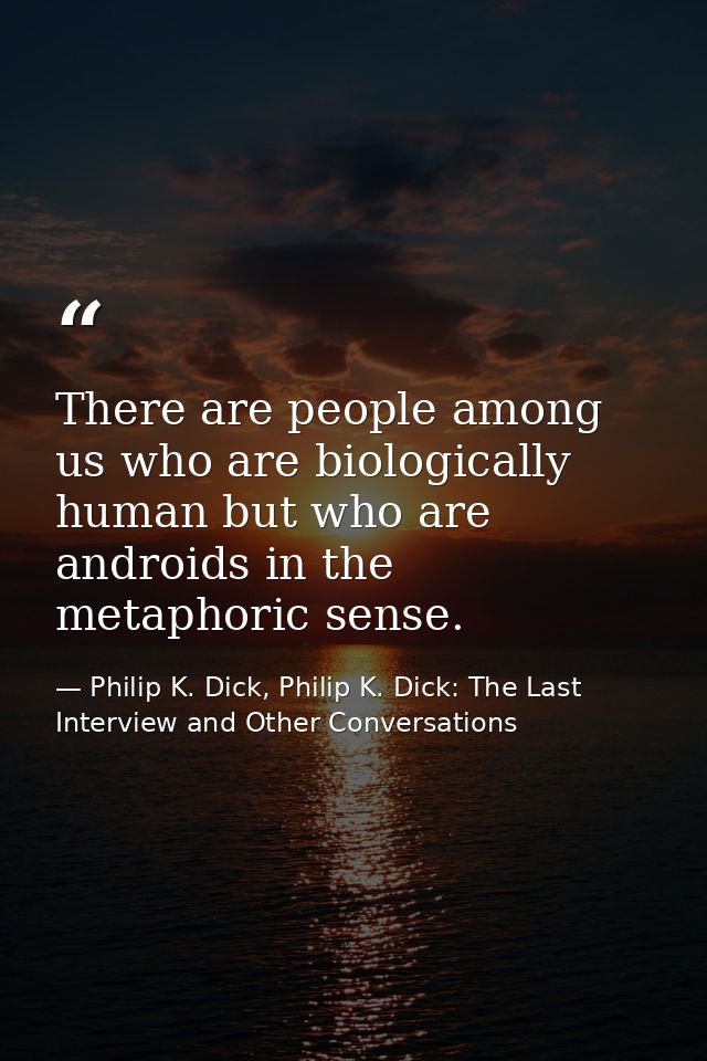 There are people among us who are biologically human but who are androids in the metaphoric sense. — Philip K. Dick, Philip K. Dick: The Last Interview and Other Conversations