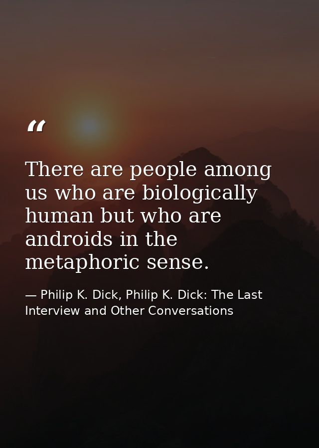 There are people among us who are biologically human but who are androids in the metaphoric sense. — Philip K. Dick, Philip K. Dick: The Last Interview and Other Conversations
