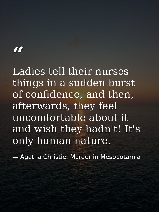 Ladies tell their nurses things in a sudden burst of confidence, and then, afterwards, they feel uncomfortable about it  — Agatha Christie, Murder in Mesopotamia