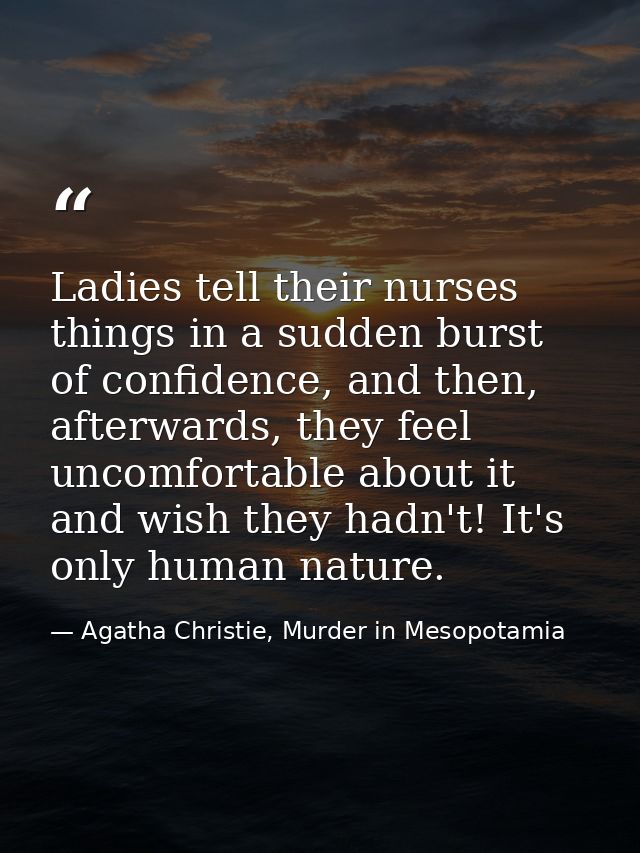 Ladies tell their nurses things in a sudden burst of confidence, and then, afterwards, they feel uncomfortable about it  — Agatha Christie, Murder in Mesopotamia
