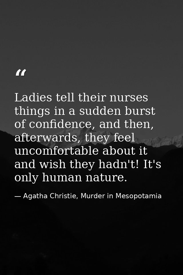 Ladies tell their nurses things in a sudden burst of confidence, and then, afterwards, they feel uncomfortable about it  — Agatha Christie, Murder in Mesopotamia