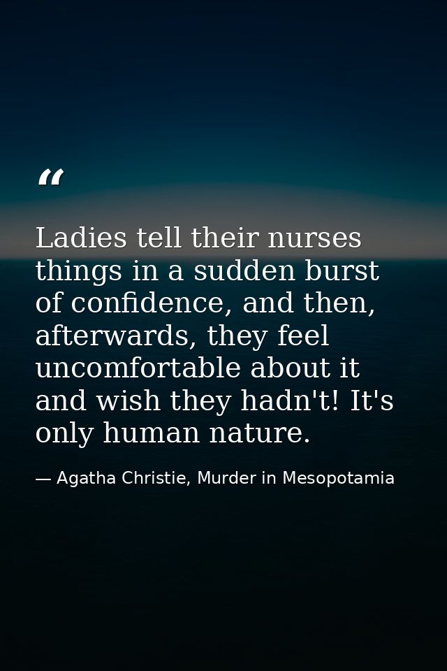 Ladies tell their nurses things in a sudden burst of confidence, and then, afterwards, they feel uncomfortable about it  — Agatha Christie, Murder in Mesopotamia