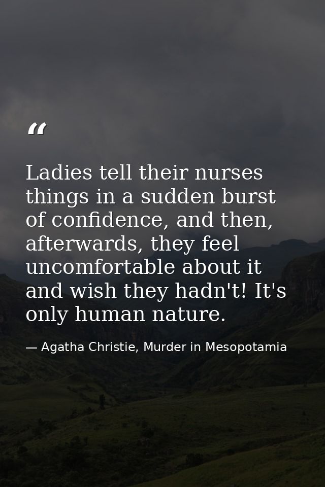 Ladies tell their nurses things in a sudden burst of confidence, and then, afterwards, they feel uncomfortable about it  — Agatha Christie, Murder in Mesopotamia