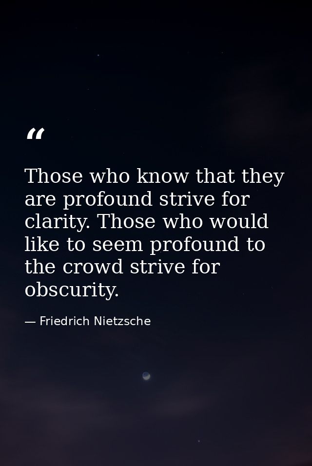 Those who know that they are profound strive for clarity. Those who would like to seem profound to the crowd strive for  — Friedrich Nietzsche