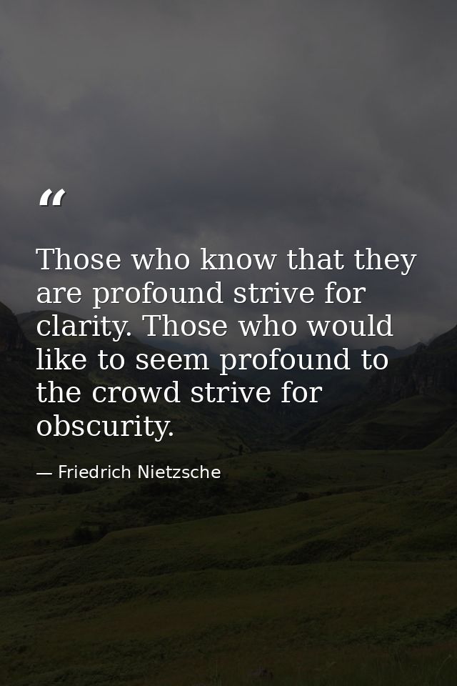 Those who know that they are profound strive for clarity. Those who would like to seem profound to the crowd strive for  — Friedrich Nietzsche