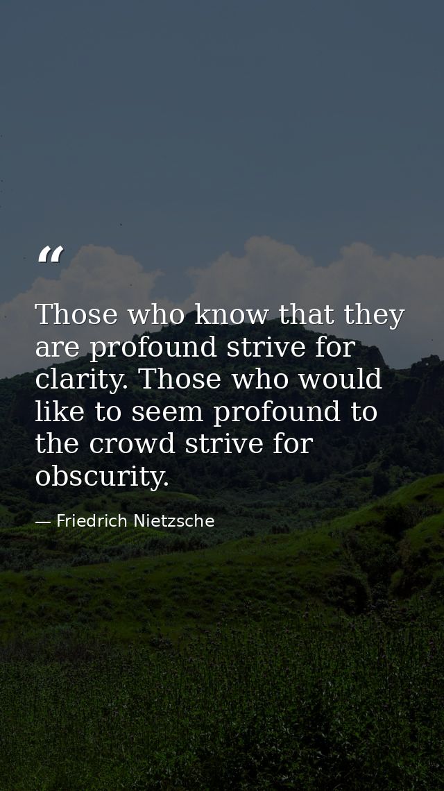 Those who know that they are profound strive for clarity. Those who would like to seem profound to the crowd strive for  — Friedrich Nietzsche