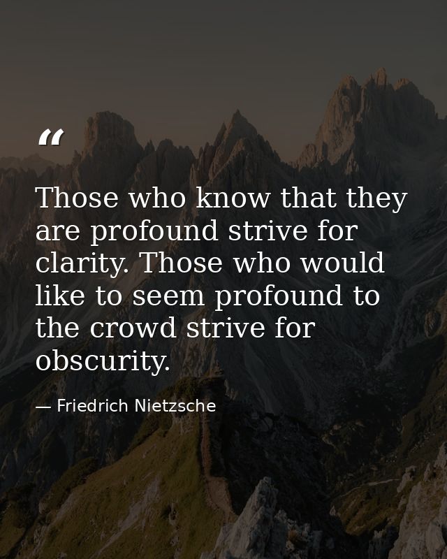 Those who know that they are profound strive for clarity. Those who would like to seem profound to the crowd strive for  — Friedrich Nietzsche