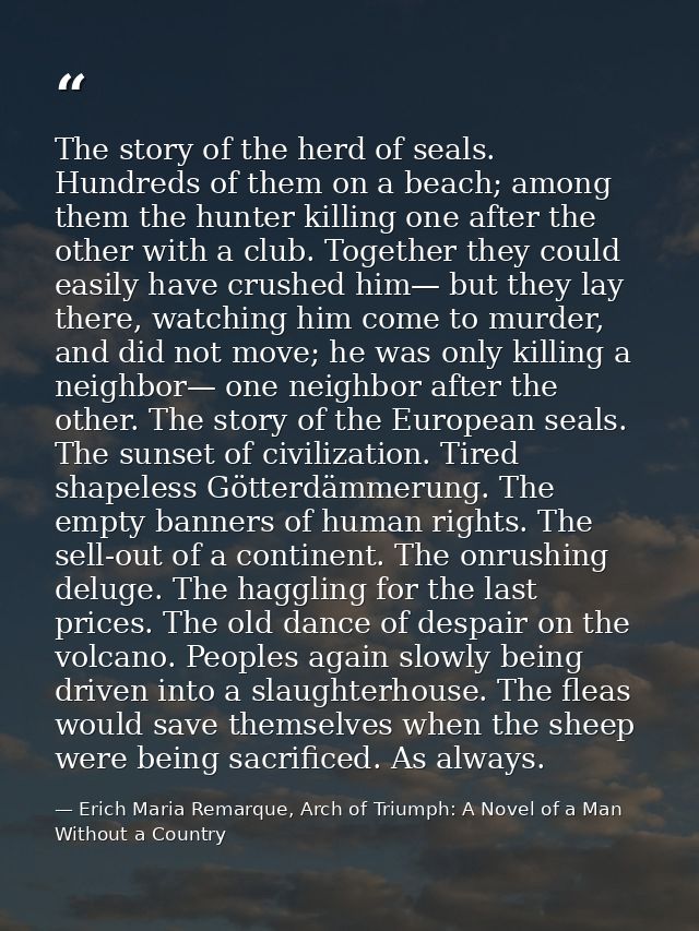 The story of the herd of seals. Hundreds of them on a beach; among them the hunter killing one after the other with a cl — Erich Maria Remarque, Arch of Triumph: A Novel of a Man Without a Country