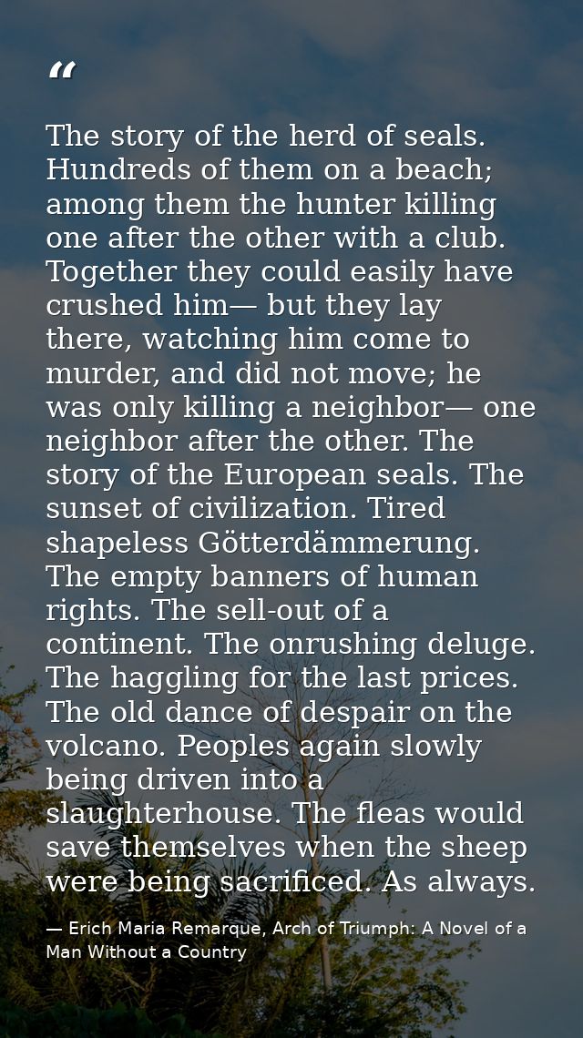 The story of the herd of seals. Hundreds of them on a beach; among them the hunter killing one after the other with a cl — Erich Maria Remarque, Arch of Triumph: A Novel of a Man Without a Country