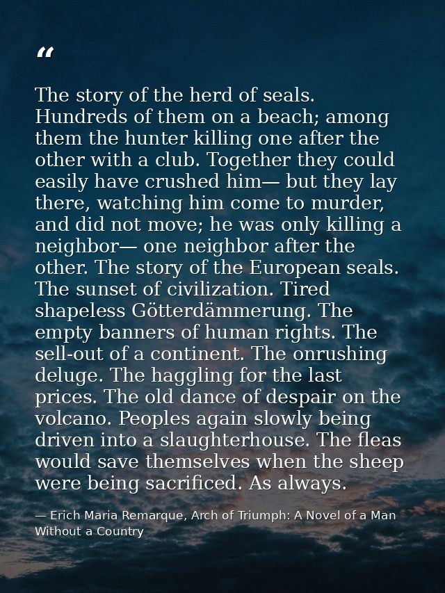 The story of the herd of seals. Hundreds of them on a beach; among them the hunter killing one after the other with a cl — Erich Maria Remarque, Arch of Triumph: A Novel of a Man Without a Country