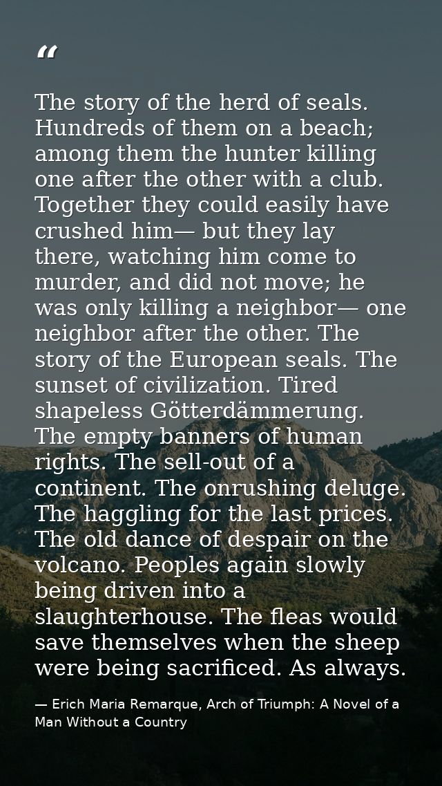 The story of the herd of seals. Hundreds of them on a beach; among them the hunter killing one after the other with a cl — Erich Maria Remarque, Arch of Triumph: A Novel of a Man Without a Country