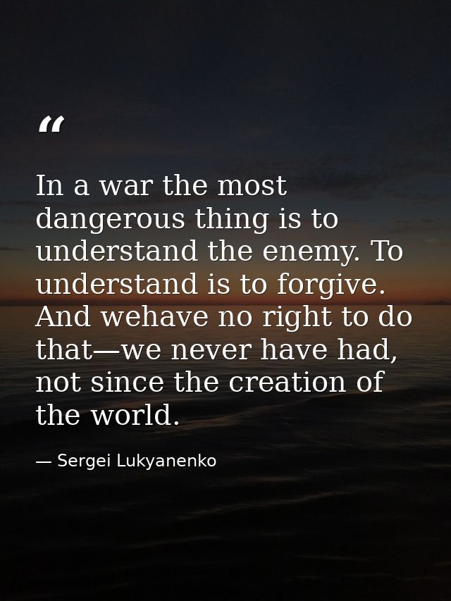 In a war the most dangerous thing is to understand the enemy. To understand is to forgive. And wehave no right to do tha — Sergei Lukyanenko