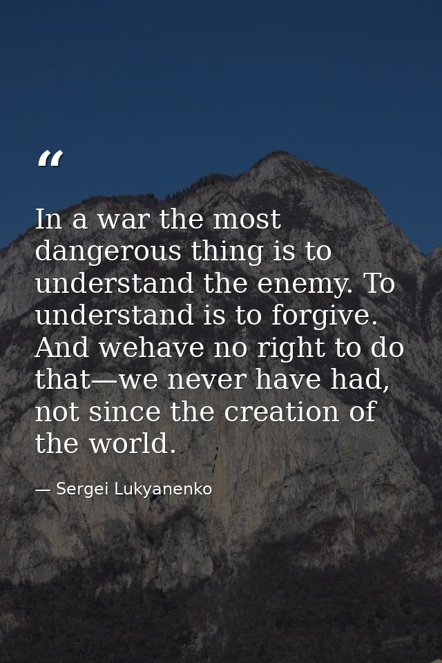 In a war the most dangerous thing is to understand the enemy. To understand is to forgive. And wehave no right to do tha — Sergei Lukyanenko