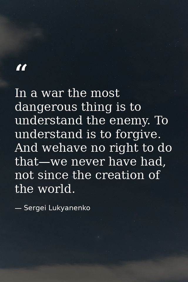 In a war the most dangerous thing is to understand the enemy. To understand is to forgive. And wehave no right to do tha — Sergei Lukyanenko