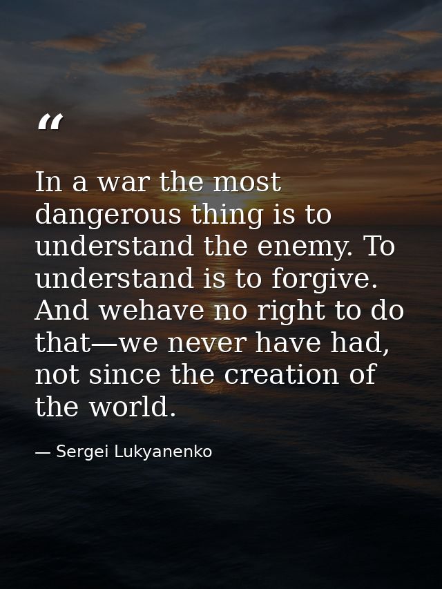 In a war the most dangerous thing is to understand the enemy. To understand is to forgive. And wehave no right to do tha — Sergei Lukyanenko