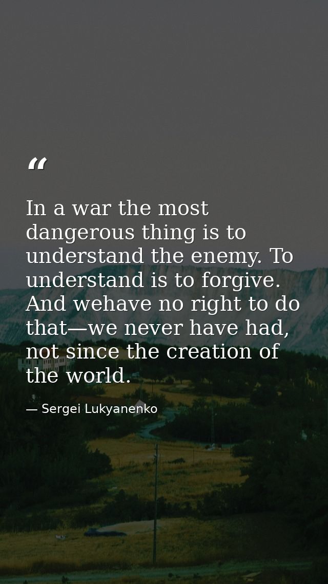 In a war the most dangerous thing is to understand the enemy. To understand is to forgive. And wehave no right to do tha — Sergei Lukyanenko