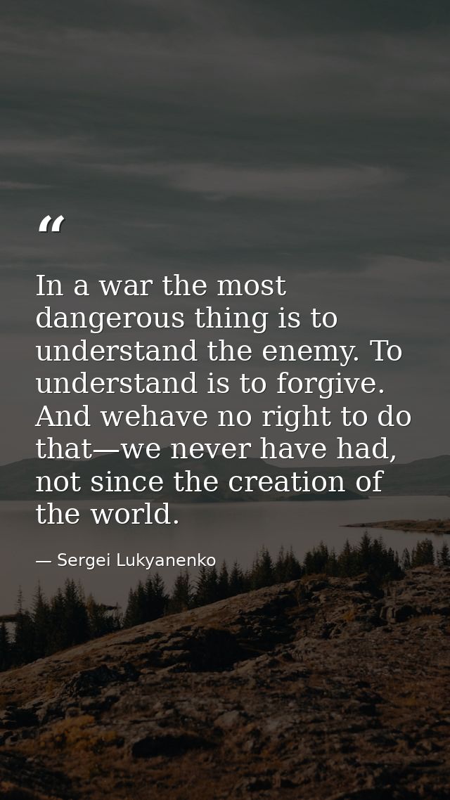 In a war the most dangerous thing is to understand the enemy. To understand is to forgive. And wehave no right to do tha — Sergei Lukyanenko