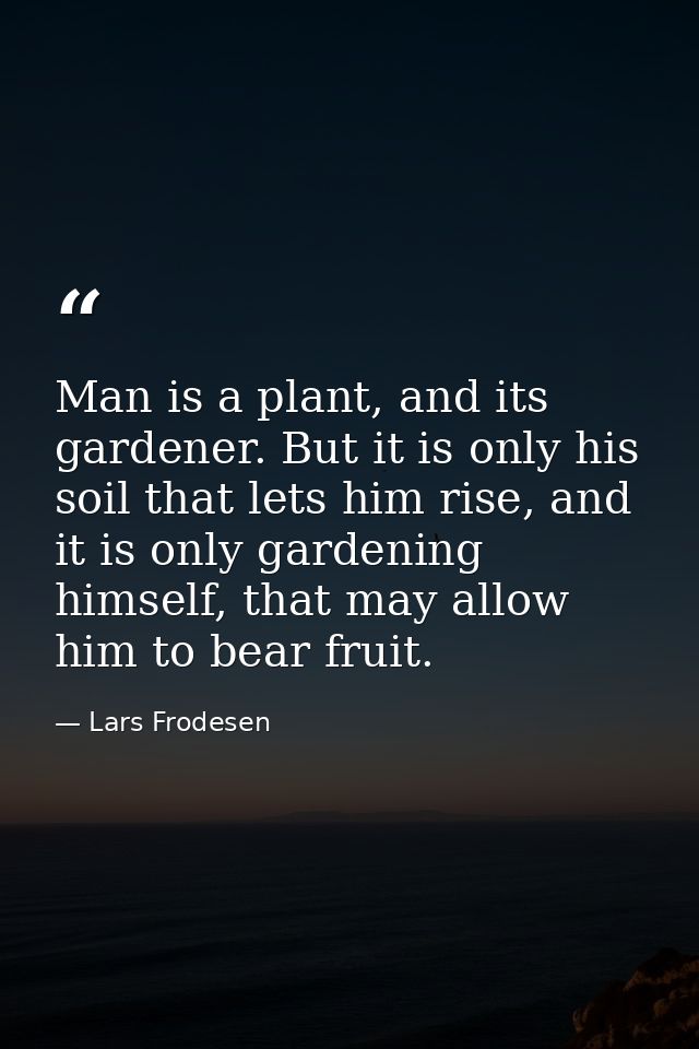 Man is a plant, and its gardener. But it is only his soil that lets him rise, and it is only gardening himself, that may — Lars Frodesen