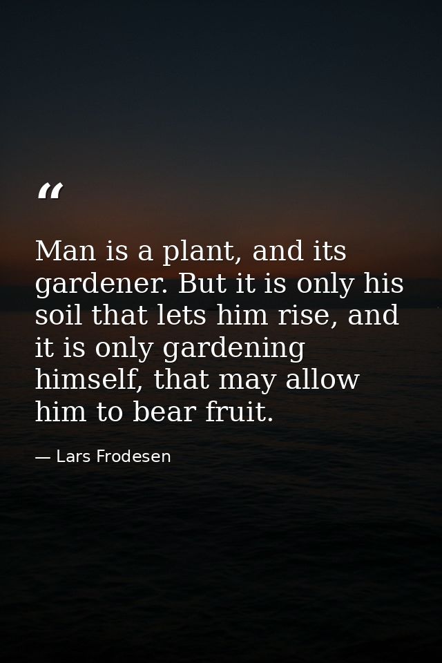 Man is a plant, and its gardener. But it is only his soil that lets him rise, and it is only gardening himself, that may — Lars Frodesen