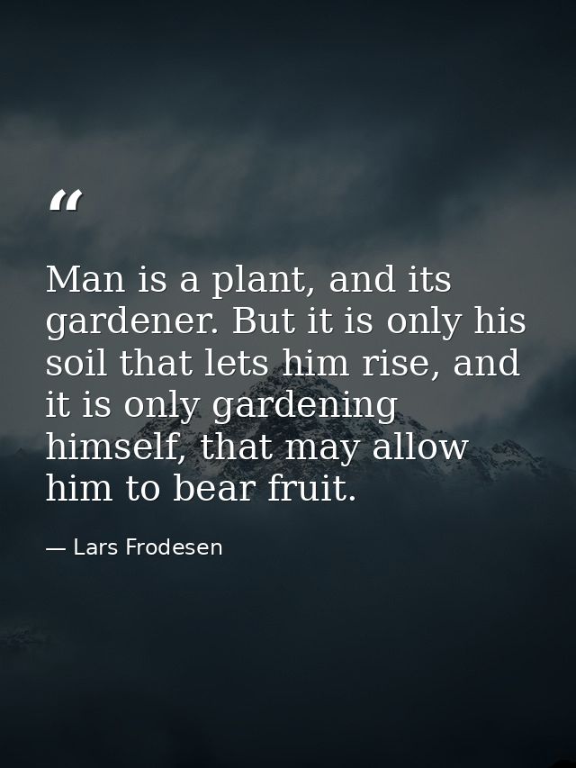 Man is a plant, and its gardener. But it is only his soil that lets him rise, and it is only gardening himself, that may — Lars Frodesen