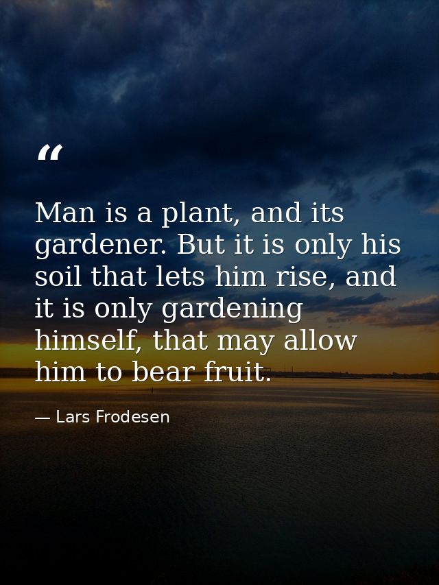 Man is a plant, and its gardener. But it is only his soil that lets him rise, and it is only gardening himself, that may — Lars Frodesen
