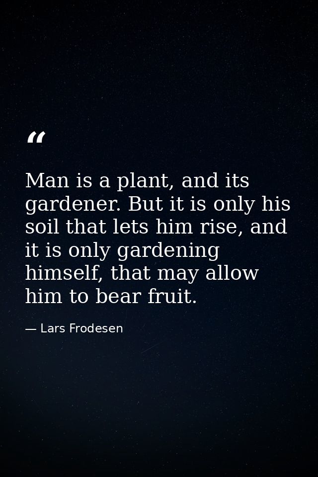 Man is a plant, and its gardener. But it is only his soil that lets him rise, and it is only gardening himself, that may — Lars Frodesen