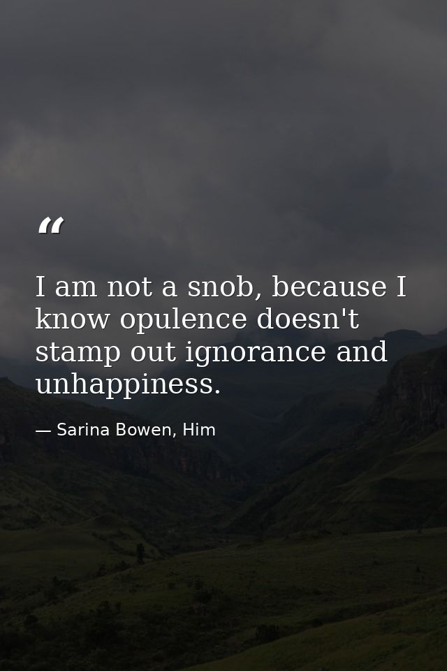 I am not a snob, because I know opulence doesn't stamp out ignorance and unhappiness. — Sarina Bowen, Him