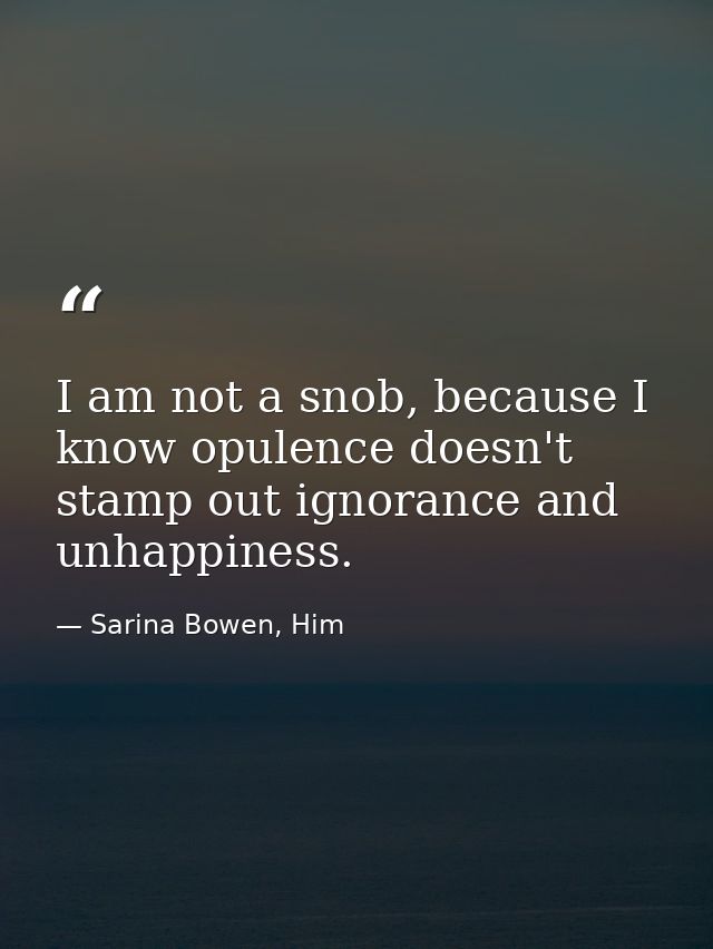 I am not a snob, because I know opulence doesn't stamp out ignorance and unhappiness. — Sarina Bowen, Him