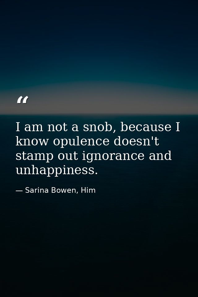 I am not a snob, because I know opulence doesn't stamp out ignorance and unhappiness. — Sarina Bowen, Him