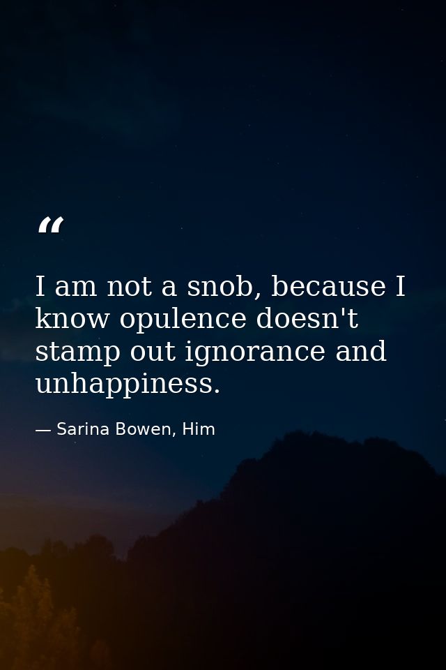 I am not a snob, because I know opulence doesn't stamp out ignorance and unhappiness. — Sarina Bowen, Him