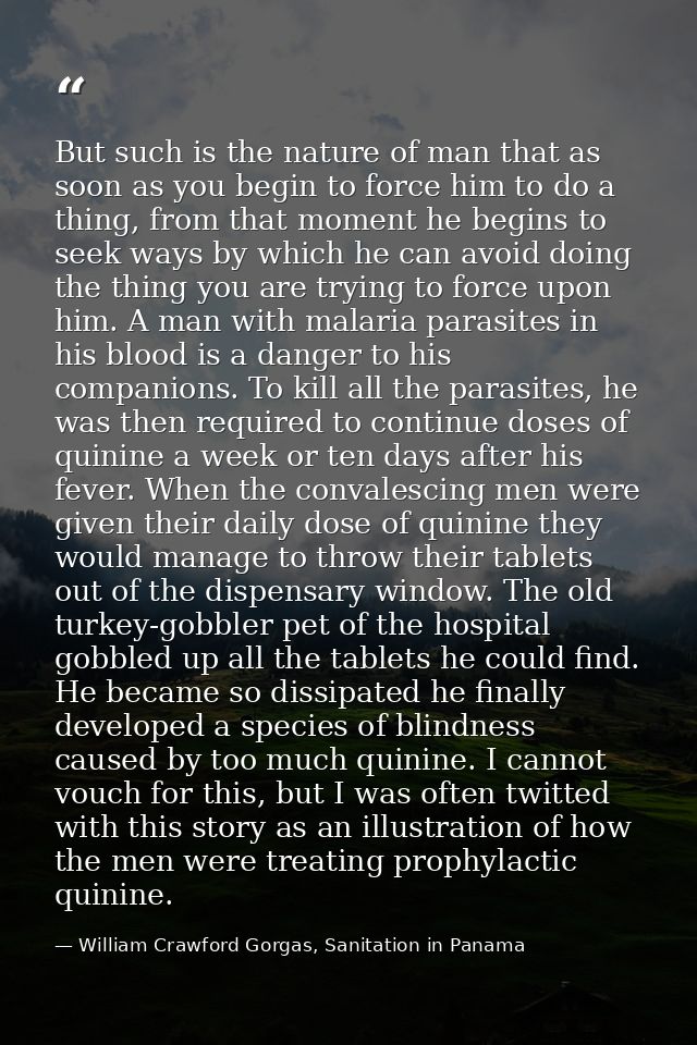 But such is the nature of man that as soon as you begin to force him to do a thing, from that moment he begins to seek w — William Crawford Gorgas, Sanitation in Panama