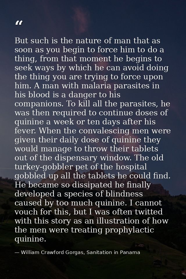 But such is the nature of man that as soon as you begin to force him to do a thing, from that moment he begins to seek w — William Crawford Gorgas, Sanitation in Panama