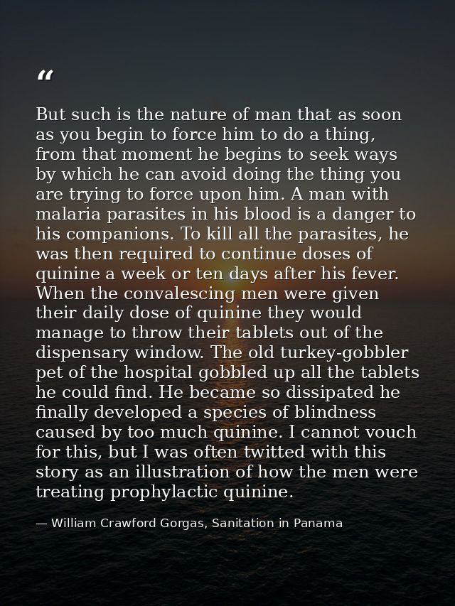But such is the nature of man that as soon as you begin to force him to do a thing, from that moment he begins to seek w — William Crawford Gorgas, Sanitation in Panama