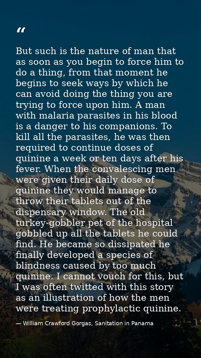 But such is the nature of man that as soon as you begin to force him to do a thing, from that moment he begins to seek w — William Crawford Gorgas, Sanitation in Panama